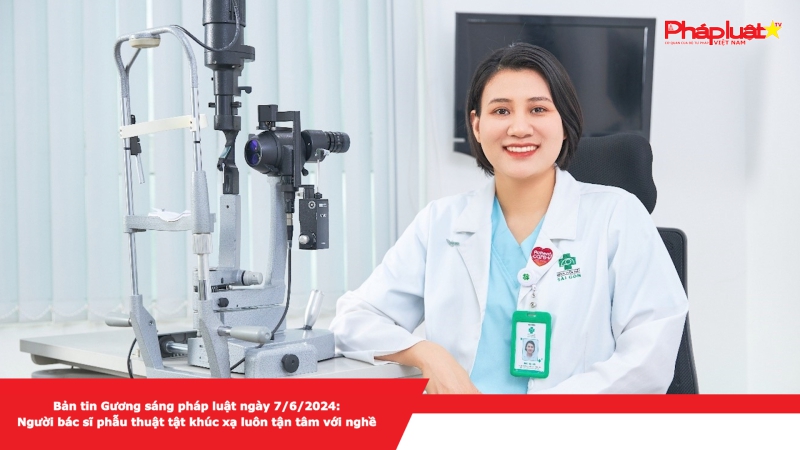 Bản tin Gương sáng pháp luật ngày 7/6/2024: Người bác sĩ phẫu thuật tật khúc xạ luôn tận tâm với nghề
