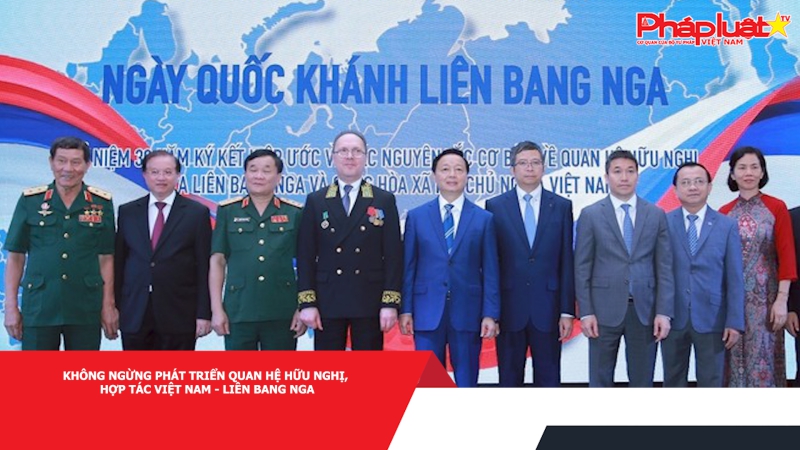 Không ngừng phát triển quan hệ hữu nghị, hợp tác Việt Nam - Liên bang Nga