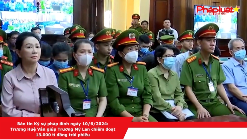 Bản tin Ký sự pháp đình ngày 10/6/2024: Trương Huệ Vân giúp Trương Mỹ Lan chiếm đoạt 13.000 tỉ đồng trái phiếu