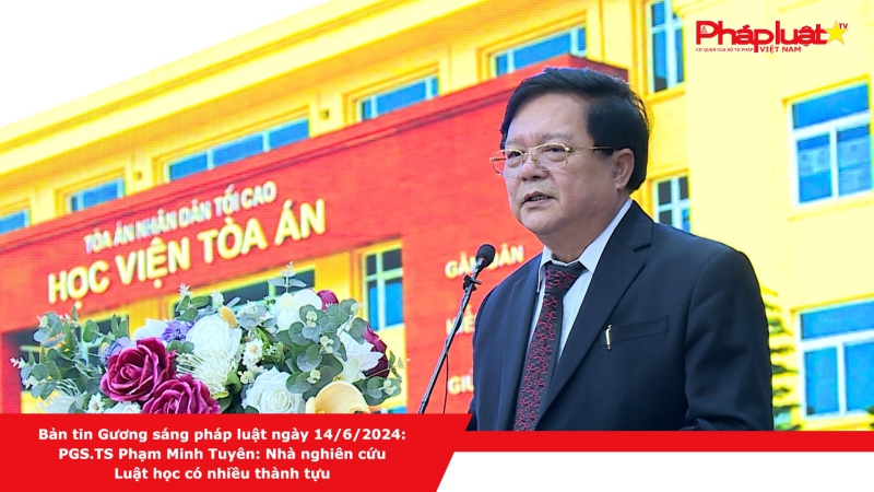 Bản tin Gương sáng pháp luật ngày 14/6/2024: PGS.TS Phạm Minh Tuyên: Nhà nghiên cứu Luật học có nhiều thành tựu