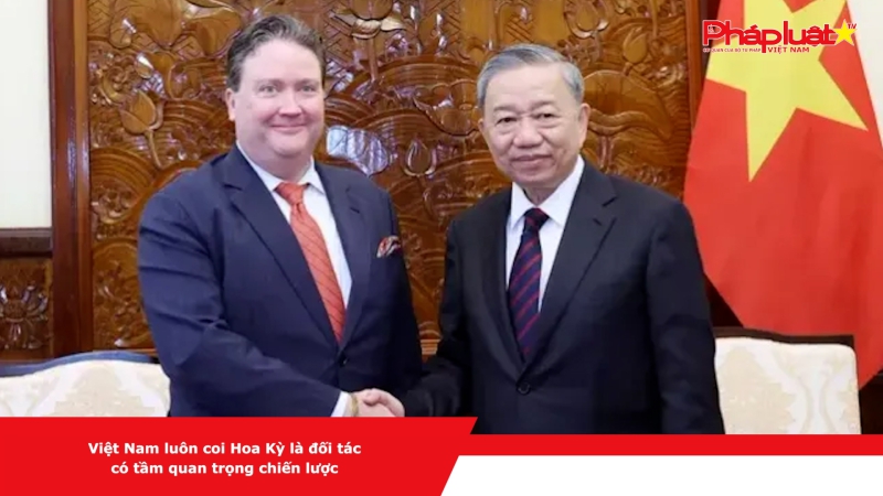 Việt Nam luôn coi Hoa Kỳ là đối tác có tầm quan trọng chiến lược