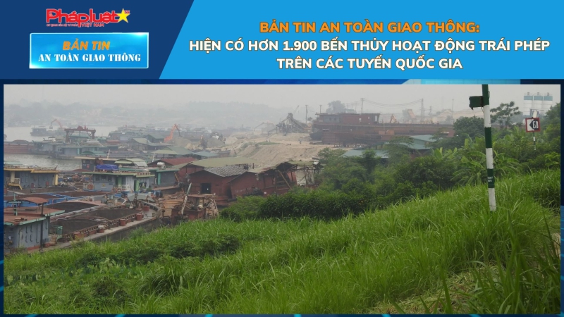 Bản tin An toàn Giao thông số 89: Hiện có hơn 1.900 bến thủy hoạt động trái phép trên các tuyến quốc gia