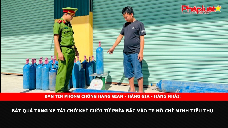 Bản tin chung tay cùng doanh nghiệp phòng chống Hàng gian- Hàng giả- Hàng nhái: Bắt quả tang xe tải chở khí cười từ phía Bắc vào TP Hồ Chí Minh tiêu thụ