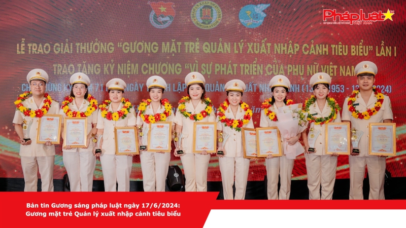 Bản tin Gương sáng pháp luật ngày 17/6/2024: Gương mặt trẻ Quản lý xuất nhập cảnh tiêu biểu