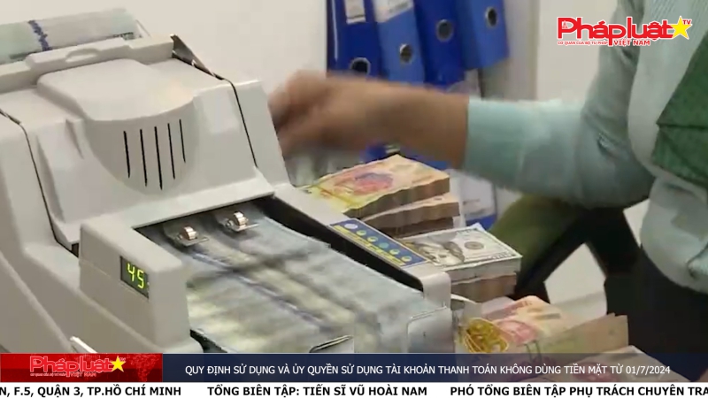 Bản tin Truyền thông Chính sách ngày 19/6/2024 - Quy định sử dụng và ủy quyền sử dụng tài khoản thanh toán không dùng tiền mặt từ 01/7/2024