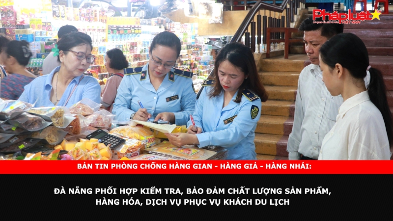 Bản tin chung tay cùng doanh nghiệp phòng chống Hàng gian- Hàng giả- Hàng nhái: Đà Nẵng phối hợp kiểm tra, bảo đảm chất lượng sản phẩm, hàng hóa, dịch vụ phục vụ khách du lịch