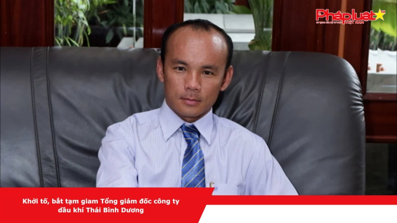 Khởi tố, bắt tạm giam Tổng giám đốc công ty dầu khí Thái Bình Dương