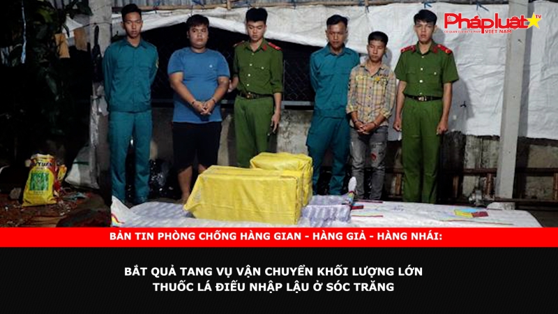 Bản tin chung tay cùng doanh nghiệp phòng chống Hàng gian- Hàng giả- Hàng nhái: Bắt quả tang vụ vận chuyển khối lượng lớn thuốc lá điếu nhập lậu ở Sóc Trăng