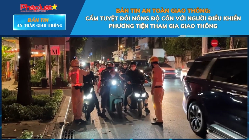 Bản tin An toàn Giao thông số 93: Cấm tuyệt đối nồng độ cồn với người điều khiển phương tiện tham gia giao thông