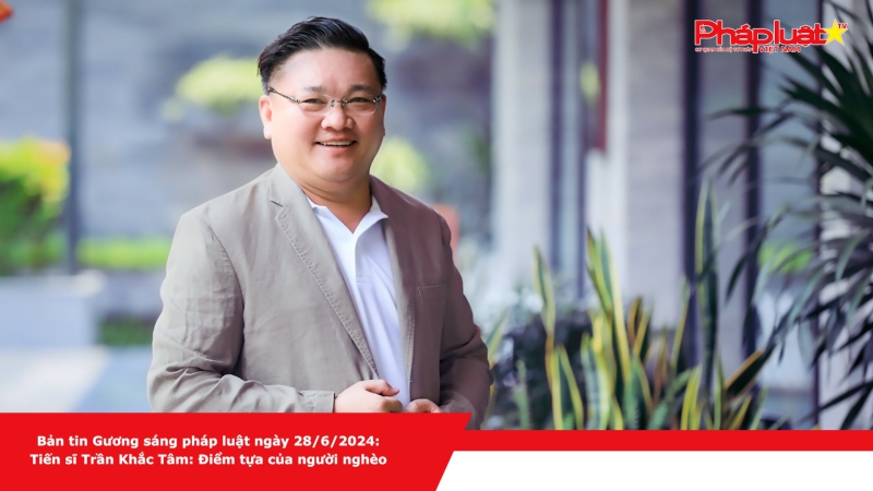 Bản tin Gương sáng pháp luật ngày 28/6/2024: Tiến sĩ Trần Khắc Tâm - Điểm tựa của người nghèo
