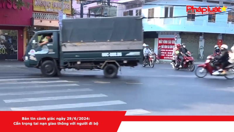 Bản tin cảnh giác ngày 29/6/2024: Cẩn trọng tai nạn giao thông với người đi bộ