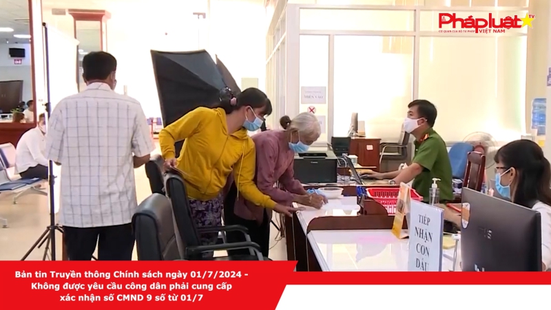 Bản tin Truyền thông Chính sách ngày 01/7/2024 - Không được yêu cầu công dân phải cung cấp xác nhận số CMND 9 số từ 01/7