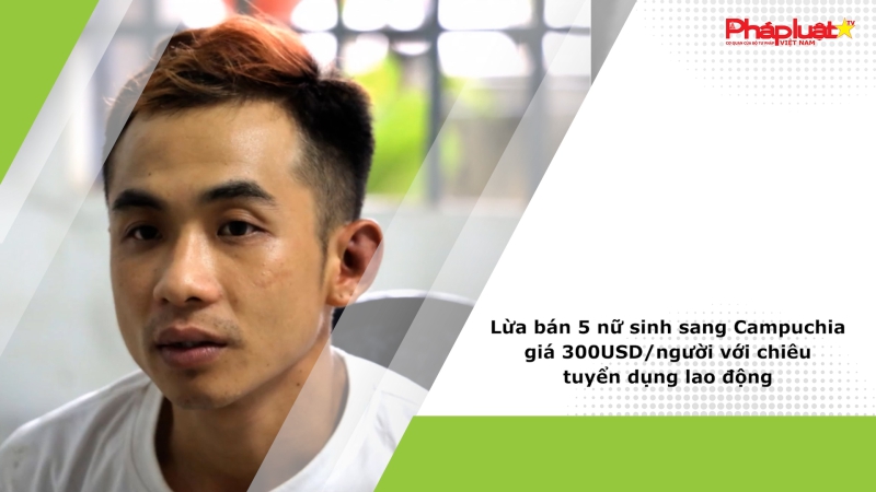 Pháp luật & Cộng đồng mạng ngày 2/7/2024: Lừa bán 5 nữ sinh sang Campuchia giá 300USD/người với chiêu tuyển dụng lao động