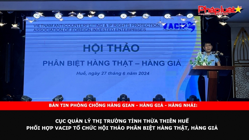 Bản tin chung tay cùng doanh nghiệp phòng chống Hàng gian- Hàng giả- Hàng nhái: Cục Quản lý thị trường tỉnh Thừa Thiên Huế phối hợp VACIP tổ chức Hội thảo phân biệt hàng thật, hàng giả