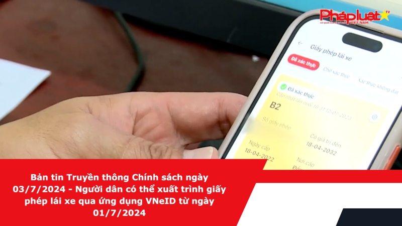 Bản tin Truyền thông Chính sách ngày 03/7/2024 - Người dân có thể xuất trình giấy phép lái xe qua ứng dụng VNeID từ ngày 01/7/2024