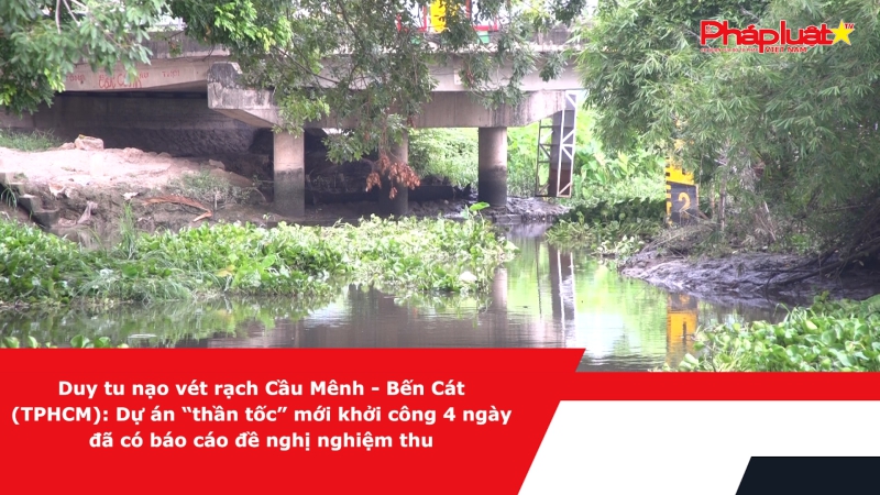 Duy tu nạo vét rạch Cầu Mênh - Bến Cát (TP HCM): Dự án “thần tốc” mới khởi công 4 ngày đã có báo cáo đề nghị nghiệm thu