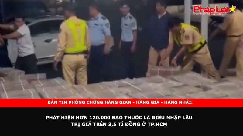 Bản tin chung tay cùng doanh nghiệp phòng chống Hàng gian - Hàng giả - Hàng nhái: Phát hiện hơn 120.000 bao thuốc lá điếu nhập lậu, trị giá trên 3,5 tỉ đồng ở TP.HCM