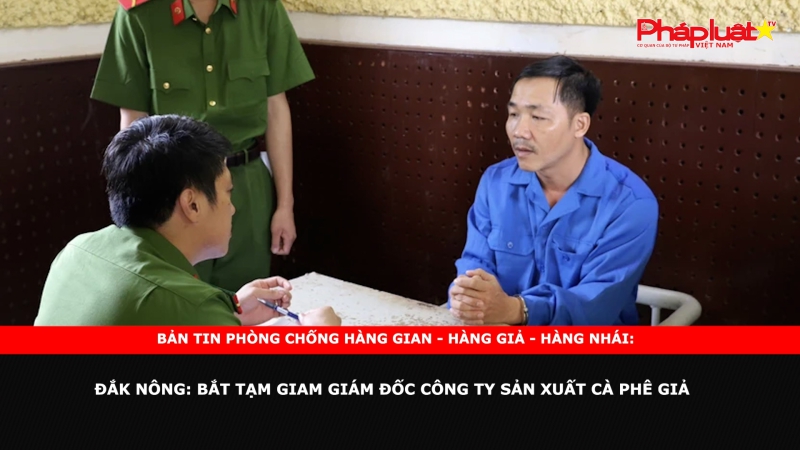 Bản tin chung tay cùng doanh nghiệp phòng chống Hàng gian - Hàng giả - Hàng nhái: Đắk Nông: Bắt tạm giam Giám đốc công ty sản xuất cà phê giả