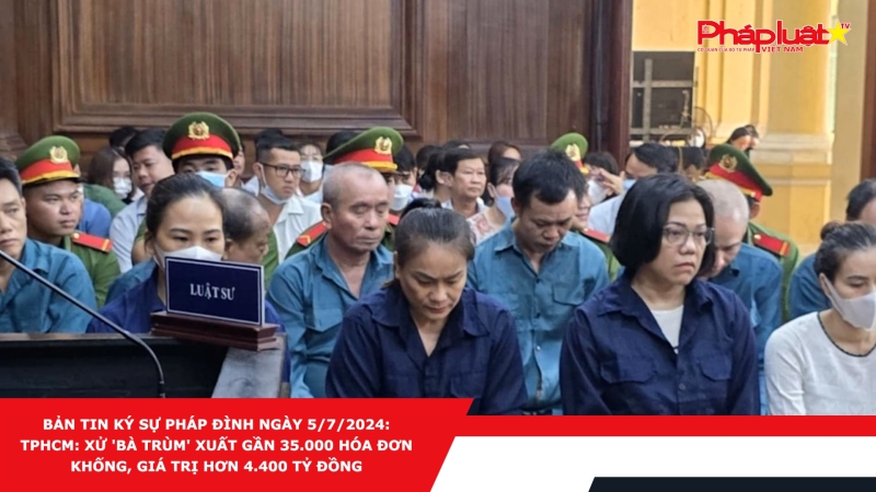 Bản tin Ký sự pháp đình ngày 5/7/2024: TPHCM: Xử 'bà trùm' xuất gần 35.000 hóa đơn khống, giá trị hơn 4.400 tỷ đồng