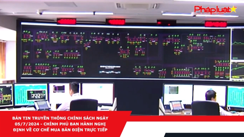 Bản tin Truyền thông Chính sách ngày 05/7/2024 - Chính phủ ban hành Nghị định về cơ chế mua bán điện trực tiếp
