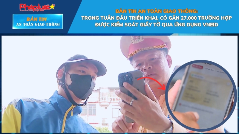 Bản tin An toàn Giao thông số 96: Trong tuần đầu triển khai, có gần 27.000 trường hợp được kiểm soát giấy tờ qua ứng dụng VNeID