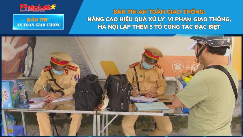Bản tin An toàn Giao thông số 97: Nâng cao hiệu quả xử lý vi phạm giao thông, Hà Nội lập thêm 5 tổ công tác đặc biệt