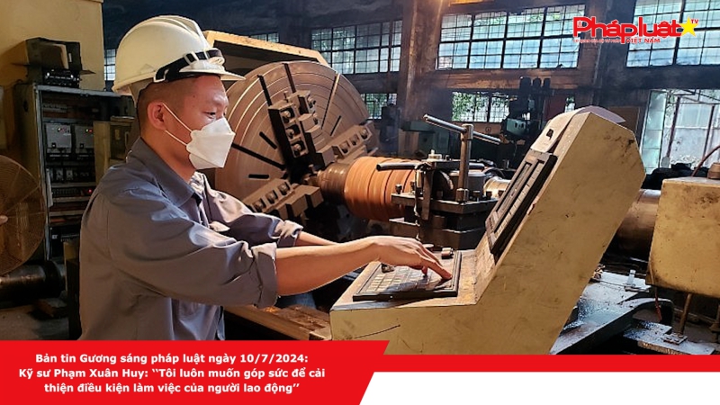Bản tin Gương sáng pháp luật ngày 10/7/2024: Kỹ sư Phạm Xuân Huy: ‘‘Tôi luôn muốn góp sức để cải thiện điều kiện làm việc của người lao động’’