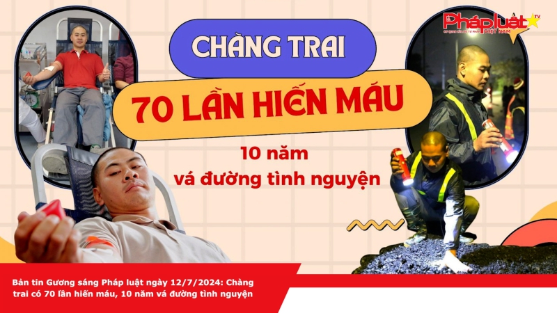 Bản tin Gương sáng Pháp luật ngày 12/7/2024: Chàng trai có 70 lần hiến máu, 10 năm vá đường tình nguyện