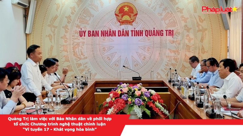 Quảng Trị làm việc với Báo Nhân dân về phối hợp tổ chức Chương trình nghệ thuật chính luận “Vĩ tuyến 17 - Khát vọng hòa bình”