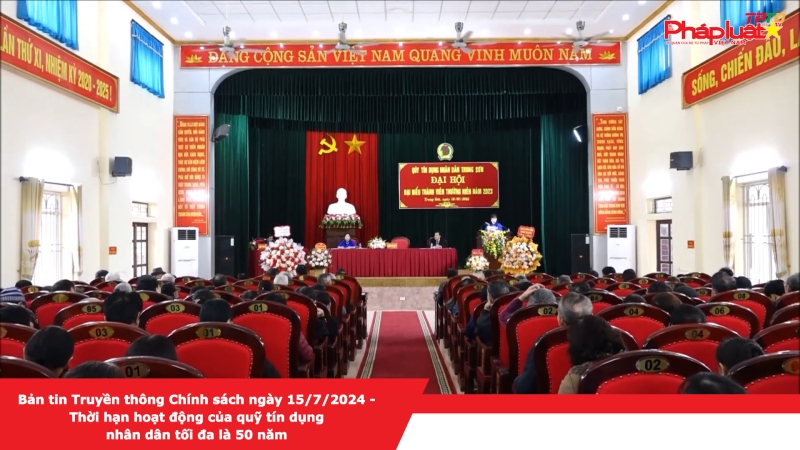Bản tin Truyền thông Chính sách ngày 15/7/2024 - Thời hạn hoạt động của quỹ tín dụng nhân dân tối đa là 50 năm