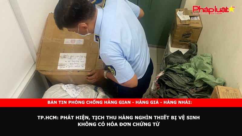 Bản tin chung tay cùng doanh nghiệp phòng chống Hàng gian - Hàng giả - Hàng nhái - TP.HCM: Phát hiện, tịch thu hàng nghìn thiết bị vệ sinh không có hóa đơn chứng từ