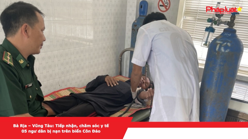 Bà Rịa – Vũng Tàu: Tiếp nhận, chăm sóc y tế 05 ngư dân bị nạn trên biển Côn Đảo