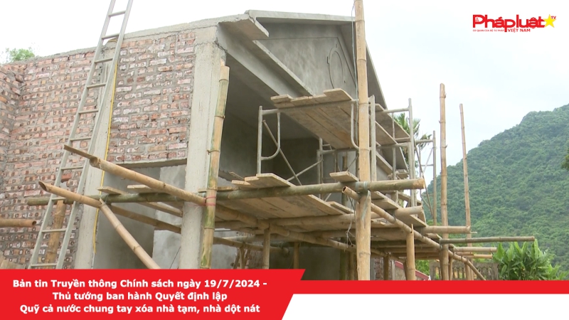 Bản tin Truyền thông Chính sách ngày 19/7/2024 - Thủ tướng ban hành Quyết định lập Quỹ cả nước chung tay xóa nhà tạm, nhà dột nát