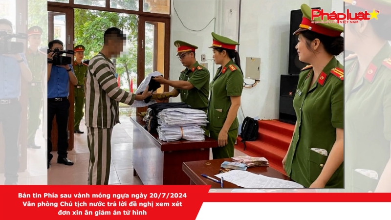 Bản tin Phía sau vành móng ngựa ngày 20/7/2024: Văn phòng Chủ tịch nước trả lời đề nghị xem xét đơn xin ân giảm án tử hình