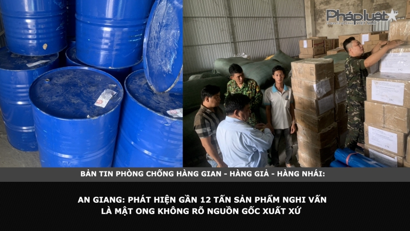 Bản tin chung tay cùng doanh nghiệp phòng chống Hàng gian- Hàng giả- Hàng nhái - An Giang: Phát hiện gần 12 tấn sản phẩm nghi vấn là mật ong không rõ nguồn gốc xuất xứ