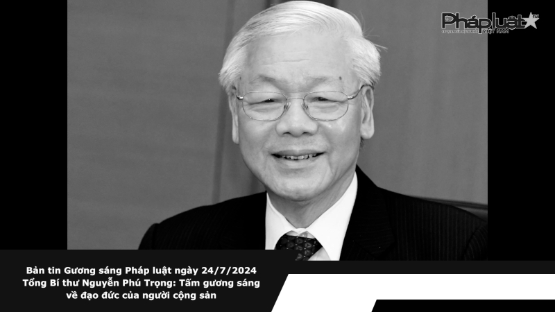 Bản tin Gương sáng Pháp luật ngày 23/7/2024: Tổng Bí thư Nguyễn Phú Trọng: Tấm gương sáng về đạo đức của người cộng sản