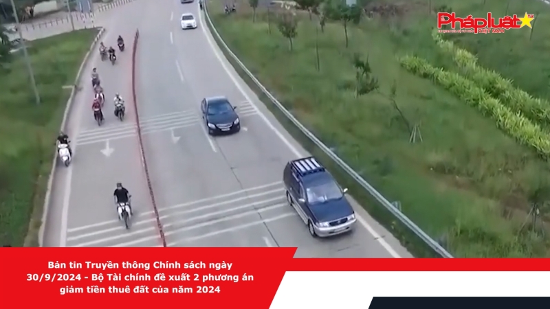 Bản tin Truyền thông Chính sách ngày 30/9/2024 - Bộ Tài chính đề xuất 2 phương án giảm tiền thuê đất của năm 2024