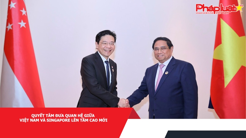 Quyết tâm đưa quan hệ giữa Việt Nam và Singapore lên tầm cao mới