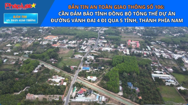 Bản tin ATGT số 106: Cần đảm bảo tính đồng bộ tổng thể dự án đường Vành đai 4 đi qua 5 tỉnh, thành phía Nam