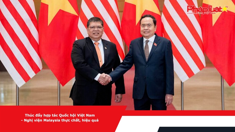 Thúc đẩy hợp tác Quốc hội Việt Nam - Nghị viện Malaysia thực chất, hiệu quả