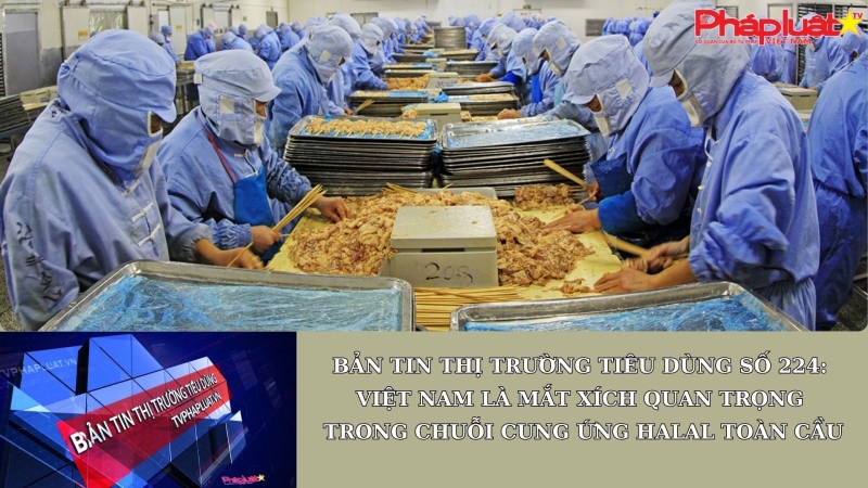 Bản tin Thị trường Tiêu dùng số 224: Việt Nam là mắt xích quan trọng trong chuỗi cung ứng Halal toàn cầu