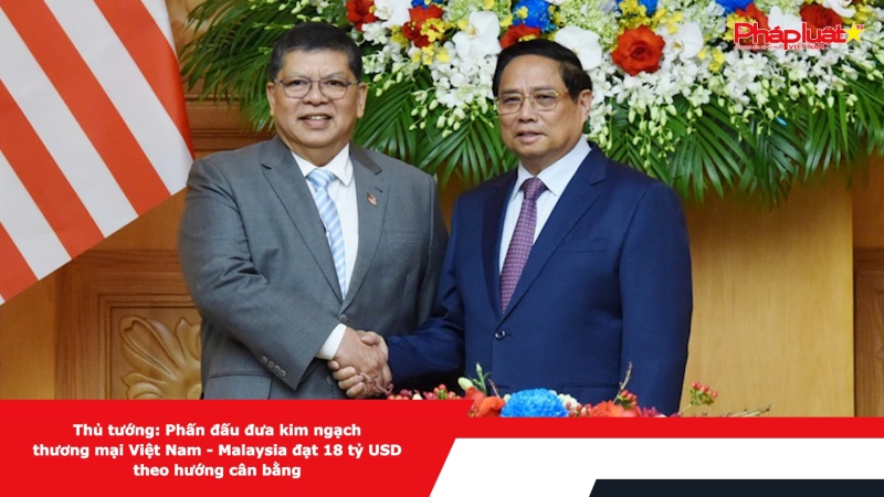 Thủ tướng: Phấn đấu đưa kim ngạch thương mại Việt Nam - Malaysia đạt 18 tỷ USD theo hướng cân bằng